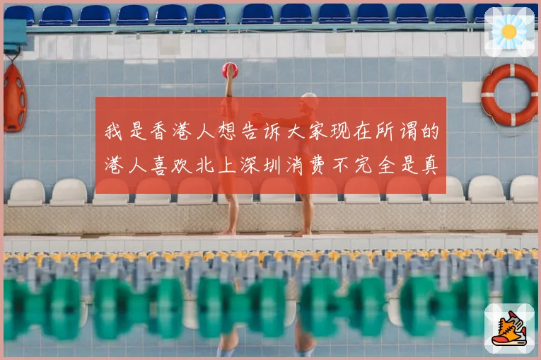 我是香港人想告诉大家现在所谓的港人喜欢北上深圳消费不完全是真的